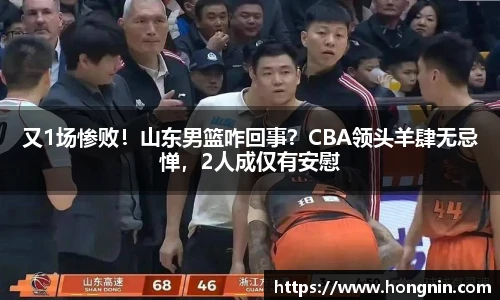 又1场惨败！山东男篮咋回事？CBA领头羊肆无忌惮，2人成仅有安慰